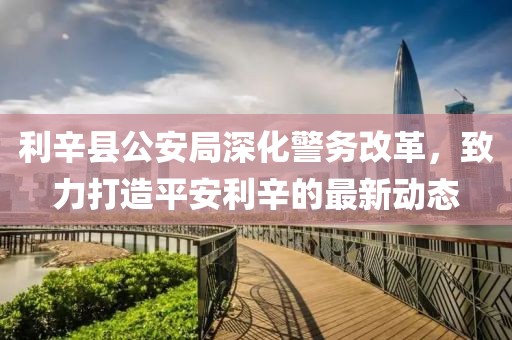利辛县公安局深化警务改革，致力打造平安利辛的最新动态