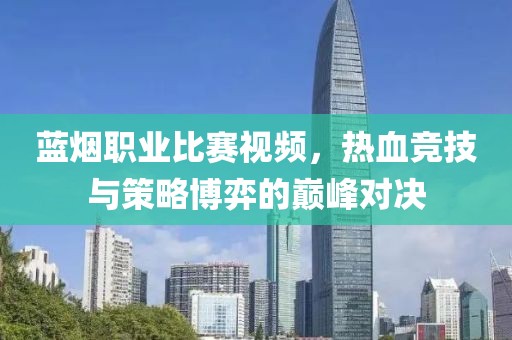 蓝烟职业比赛视频，热血竞技与策略博弈的巅峰对决