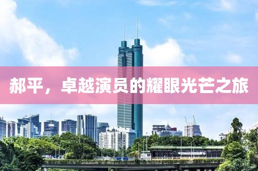 郝平，卓越演员的耀眼光芒之旅