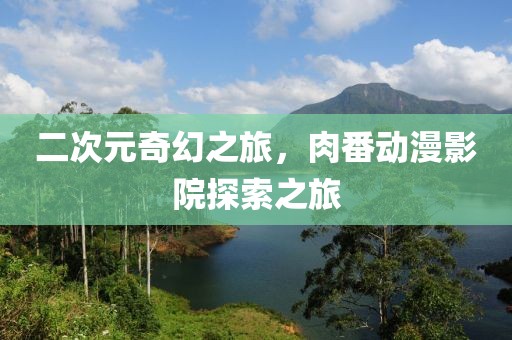 二次元奇幻之旅，肉番动漫影院探索之旅