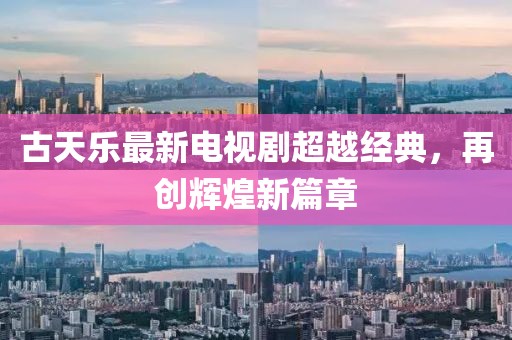 古天乐最新电视剧超越经典，再创辉煌新篇章