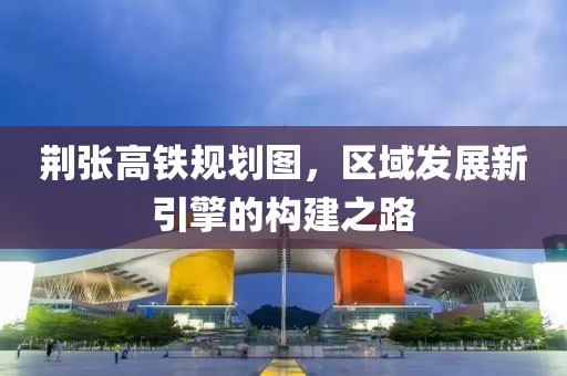荆张高铁规划图，区域发展新引擎的构建之路