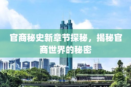 官商秘史新章节探秘，揭秘官商世界的秘密