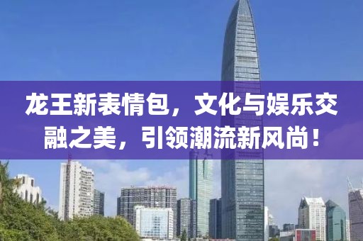 龙王新表情包，文化与娱乐交融之美，引领潮流新风尚！