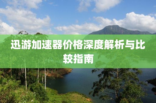 迅游加速器价格深度解析与比较指南