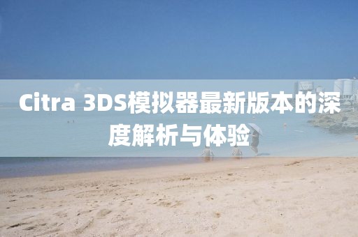 Citra 3DS模拟器最新版本的深度解析与体验