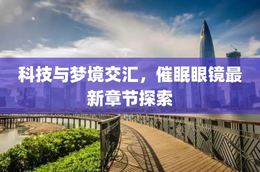 科技与梦境交汇，催眠眼镜最新章节探索