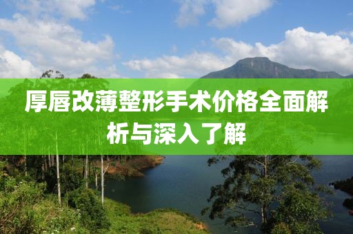 厚唇改薄整形手术价格全面解析与深入了解