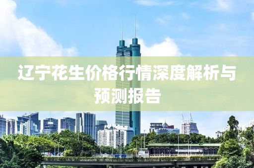 辽宁花生价格行情深度解析与预测报告