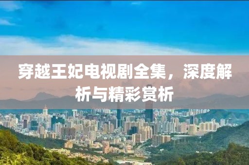 穿越王妃电视剧全集，深度解析与精彩赏析