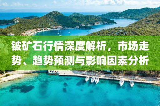 铍矿石行情深度解析，市场走势、趋势预测与影响因素分析