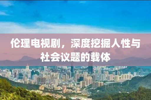 伦理电视剧，深度挖掘人性与社会议题的载体