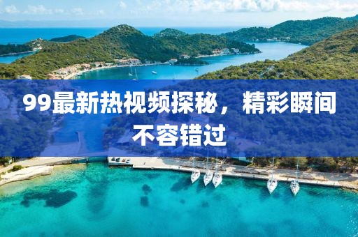 99最新热视频探秘，精彩瞬间不容错过