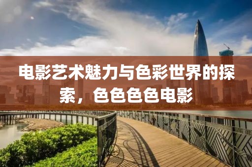 电影艺术魅力与色彩世界的探索，色色色色电影