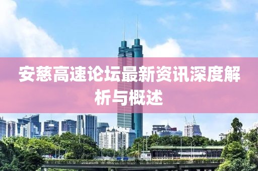 安慈高速论坛最新资讯深度解析与概述