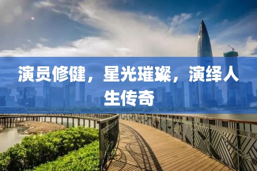 演员修健，星光璀璨，演绎人生传奇