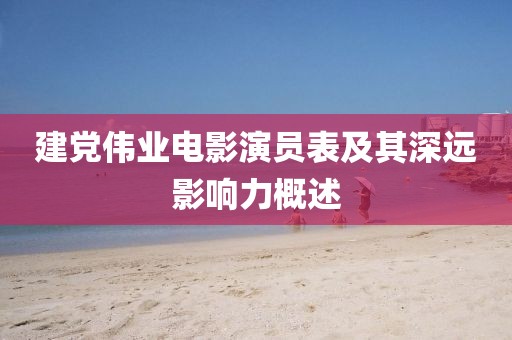 建党伟业电影演员表及其深远影响力概述