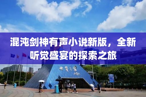 混沌剑神有声小说新版，全新听觉盛宴的探索之旅