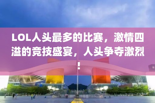 LOL人头最多的比赛，激情四溢的竞技盛宴，人头争夺激烈！