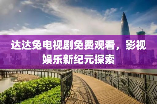 达达兔电视剧免费观看，影视娱乐新纪元探索