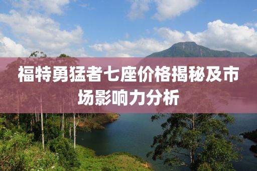 福特勇猛者七座价格揭秘及市场影响力分析