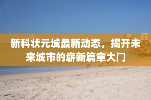 新科状元城最新动态，揭开未来城市的崭新篇章大门