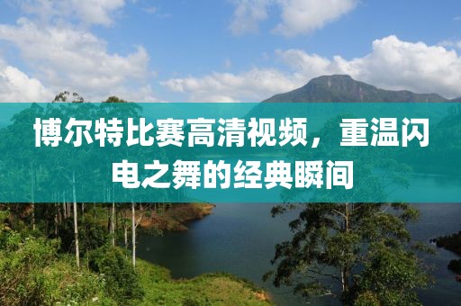 博尔特比赛高清视频，重温闪电之舞的经典瞬间