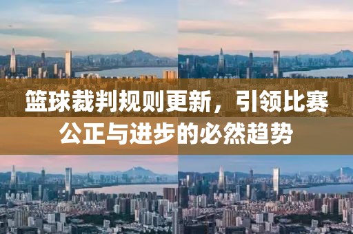 篮球裁判规则更新，引领比赛公正与进步的必然趋势
