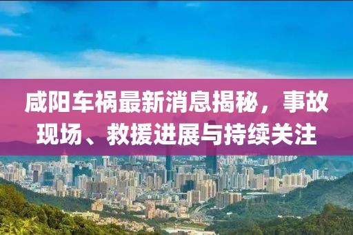 咸阳车祸最新消息揭秘，事故现场、救援进展与持续关注