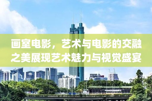 画室电影，艺术与电影的交融之美展现艺术魅力与视觉盛宴