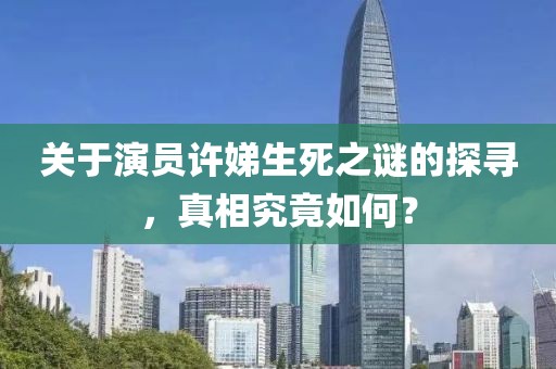 关于演员许娣生死之谜的探寻，真相究竟如何？