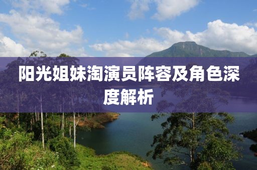 阳光姐妹淘演员阵容及角色深度解析