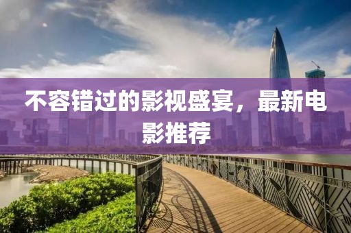 不容错过的影视盛宴，最新电影推荐