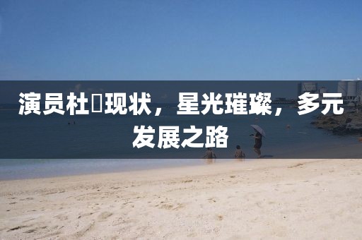 演员杜珺现状，星光璀璨，多元发展之路