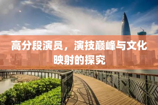 高分段演员，演技巅峰与文化映射的探究
