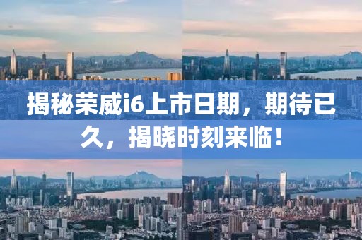 揭秘荣威i6上市日期，期待已久，揭晓时刻来临！