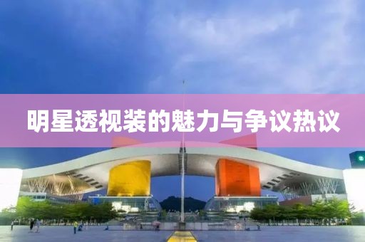 明星透视装的魅力与争议热议