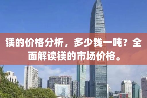 镁的价格分析，多少钱一吨？全面解读镁的市场价格。