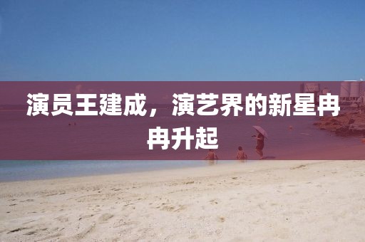 演员王建成，演艺界的新星冉冉升起