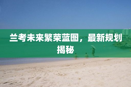 兰考未来繁荣蓝图，最新规划揭秘