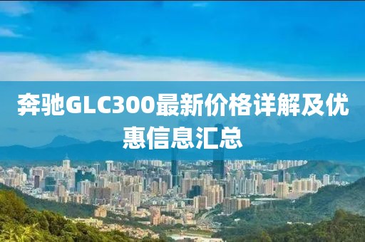 奔驰GLC300最新价格详解及优惠信息汇总