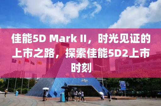 佳能5D Mark II，时光见证的上市之路，探索佳能5D2上市时刻