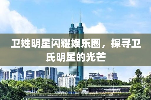 卫姓明星闪耀娱乐圈，探寻卫氏明星的光芒