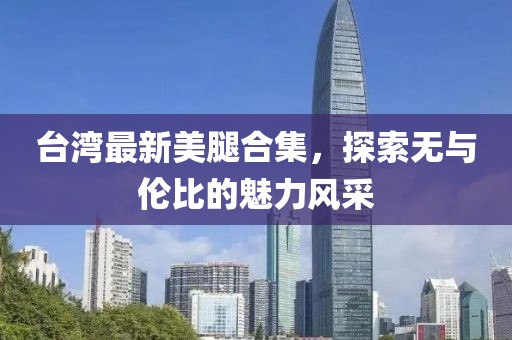 台湾最新美腿合集，探索无与伦比的魅力风采