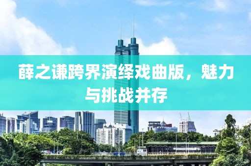 薛之谦跨界演绎戏曲版，魅力与挑战并存