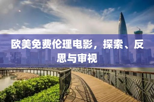 欧美免费伦理电影，探索、反思与审视