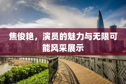 焦俊艳，演员的魅力与无限可能风采展示