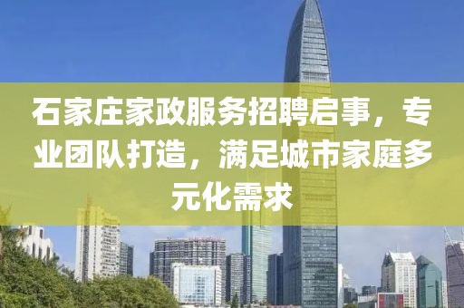 石家庄家政服务招聘启事，专业团队打造，满足城市家庭多元化需求
