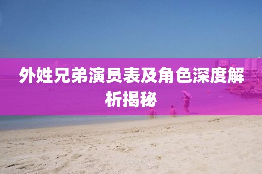 外姓兄弟演员表及角色深度解析揭秘