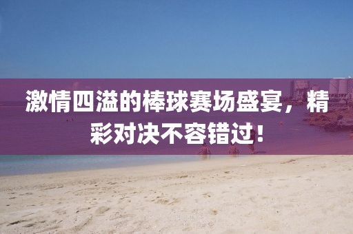 激情四溢的棒球赛场盛宴，精彩对决不容错过！
